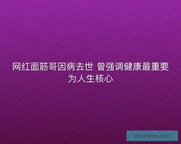 网红面筋哥因病去世 曾强调健康最重要为人生核心