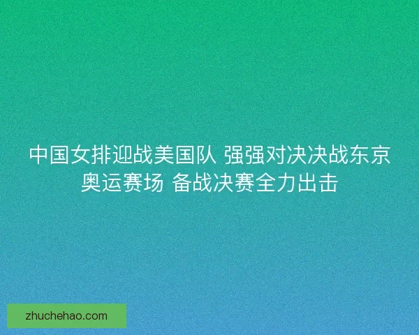 中国女排迎战美国队 强强对决决战东京奥运赛场 备战决赛全力出击