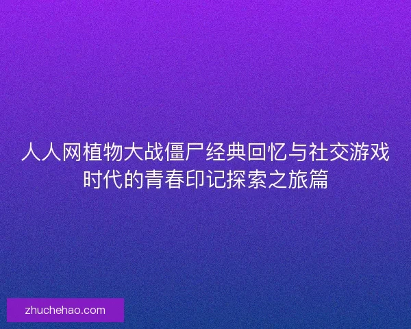 人人网植物大战僵尸经典回忆与社交游戏时代的青春印记探索之旅篇