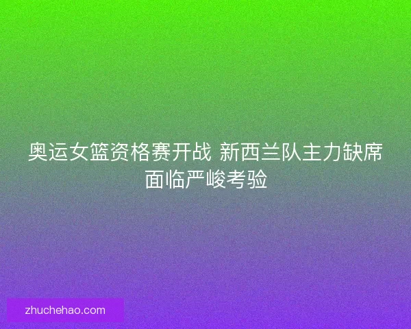奥运女篮资格赛开战 新西兰队主力缺席面临严峻考验