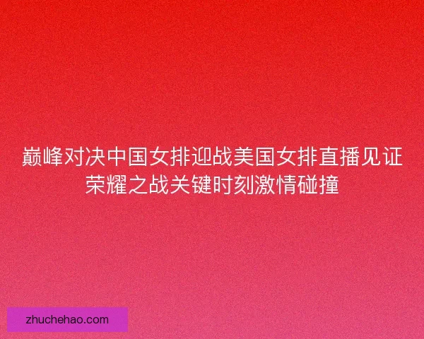 巅峰对决中国女排迎战美国女排直播见证荣耀之战关键时刻激情碰撞