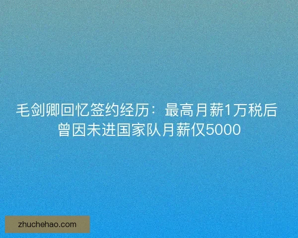 毛剑卿回忆签约经历：最高月薪1万税后 曾因未进国家队月薪仅5000
