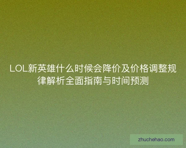 LOL新英雄什么时候会降价及价格调整规律解析全面指南与时间预测