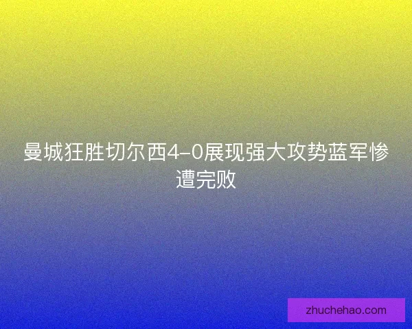 曼城狂胜切尔西4-0展现强大攻势蓝军惨遭完败
