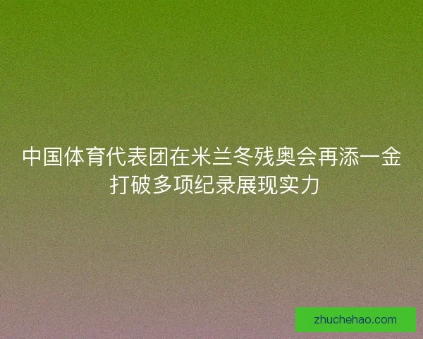 中国体育代表团在米兰冬残奥会再添一金 打破多项纪录展现实力