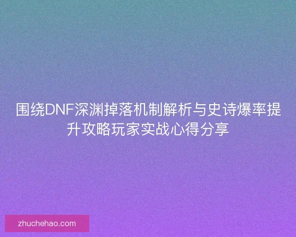 围绕DNF深渊掉落机制解析与史诗爆率提升攻略玩家实战心得分享