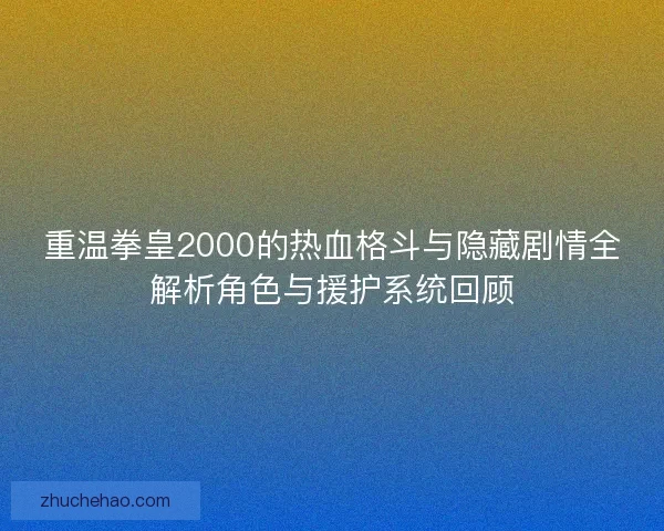 重温拳皇2000的热血格斗与隐藏剧情全解析角色与援护系统回顾