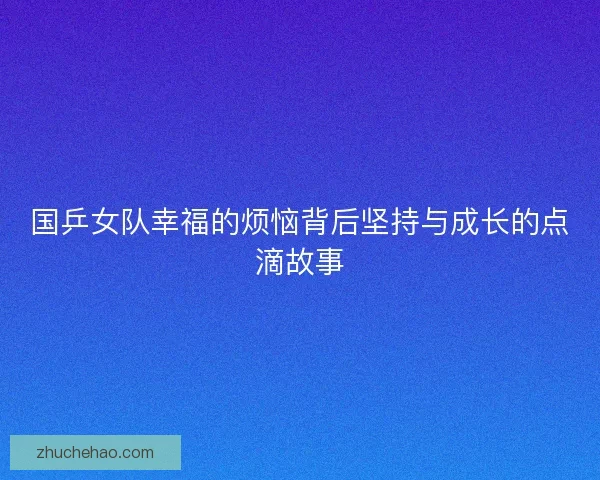 国乒女队幸福的烦恼背后坚持与成长的点滴故事