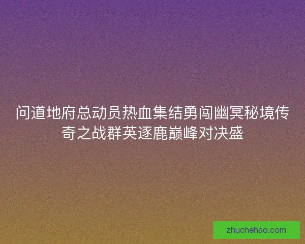 问道地府总动员热血集结勇闯幽冥秘境传奇之战群英逐鹿巅峰对决盛