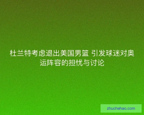 杜兰特考虑退出美国男篮 引发球迷对奥运阵容的担忧与讨论