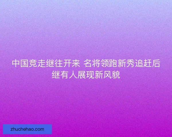 中国竞走继往开来 名将领跑新秀追赶后继有人展现新风貌