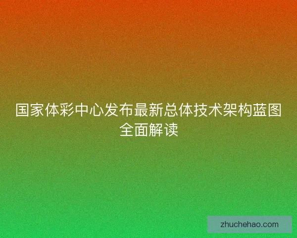 国家体彩中心发布最新总体技术架构蓝图全面解读