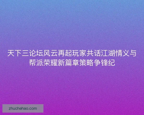 天下三论坛风云再起玩家共话江湖情义与帮派荣耀新篇章策略争锋纪