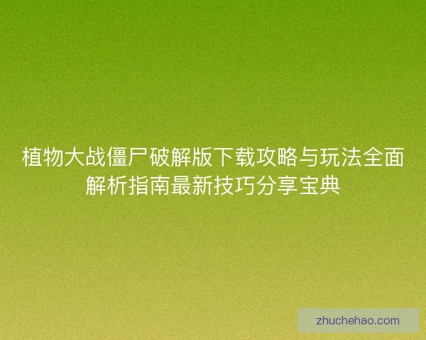植物大战僵尸破解版下载攻略与玩法全面解析指南最新技巧分享宝典